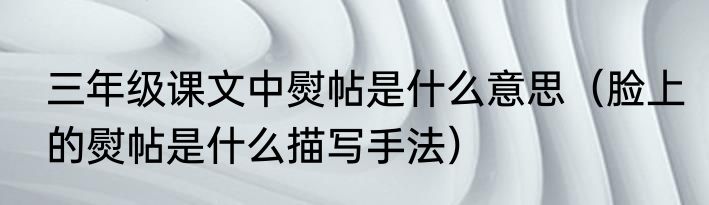三年级课文中熨帖是什么意思（脸上的熨帖是什么描写手法）