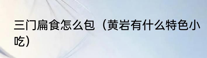 三门扁食怎么包（黄岩有什么特色小吃）