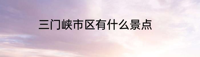三门峡市区有什么景点