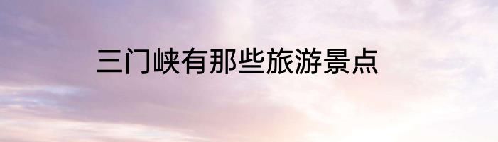 三门峡有那些旅游景点