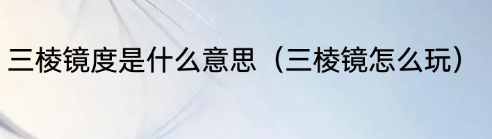 三棱镜度是什么意思（三棱镜怎么玩）
