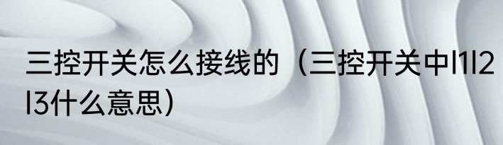 三控开关怎么接线的（三控开关中l1l2l3什么意思）