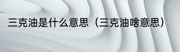 三克油是什么意思（三克油啥意思）