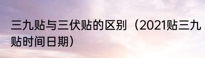 三九贴与三伏贴的区别（2021贴三九贴时间日期）