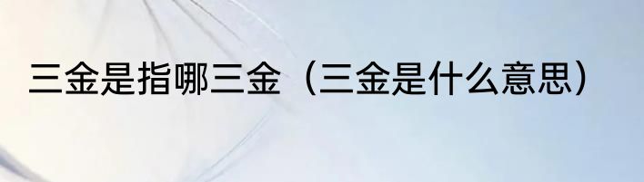 三金是指哪三金（三金是什么意思）