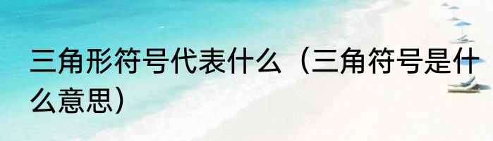 三角形符号代表什么（三角符号是什么意思）