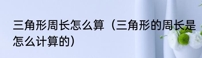 三角形周长怎么算（三角形的周长是怎么计算的）