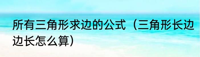 所有三角形求边的公式（三角形长边边长怎么算）