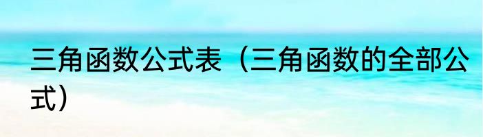 三角函数公式表（三角函数的全部公式）