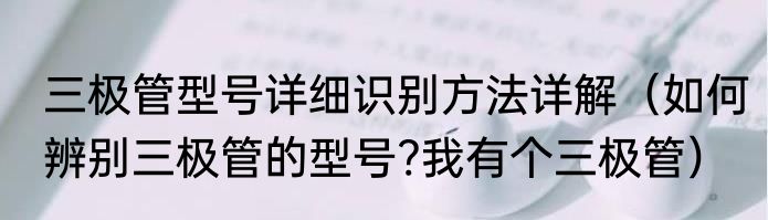 三极管型号详细识别方法详解（如何辨别三极管的型号?我有个三极管）