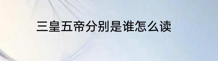 三皇五帝分别是谁怎么读