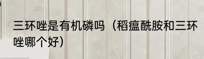 三环唑是有机磷吗（稻瘟酰胺和三环唑哪个好）