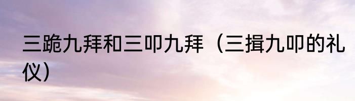 三跪九拜和三叩九拜（三揖九叩的礼仪）