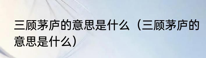 三顾茅庐的意思是什么（三顾茅庐的意思是什么）