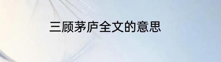 三顾茅庐全文的意思