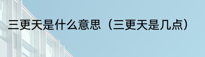 三更天是什么意思（三更天是几点）
