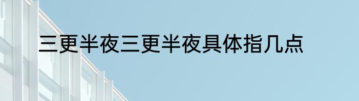 三更半夜三更半夜具体指几点