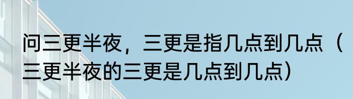 问三更半夜，三更是指几点到几点（三更半夜的三更是几点到几点）
