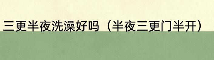 三更半夜洗澡好吗（半夜三更门半开）