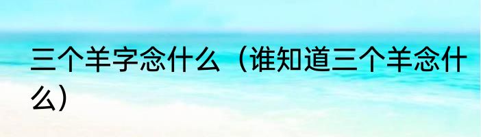 三个羊字念什么（谁知道三个羊念什么）