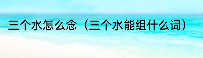 三个水怎么念（三个水能组什么词）