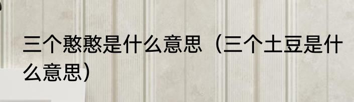 三个憨憨是什么意思（三个土豆是什么意思）