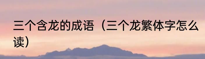 三个含龙的成语（三个龙繁体字怎么读）