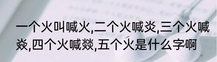 一个火叫喊火,二个火喊炎,三个火喊焱,四个火喊燚,五个火是什么字啊