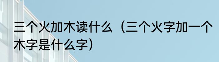 三个火加木读什么（三个火字加一个木字是什么字）