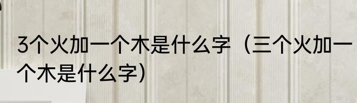 3个火加一个木是什么字（三个火加一个木是什么字）