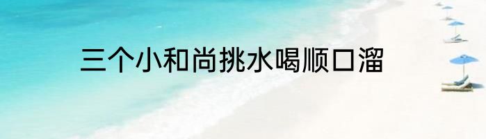 三个小和尚挑水喝顺口溜