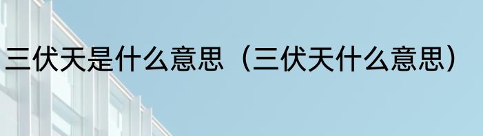 三伏天是什么意思（三伏天什么意思）