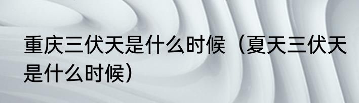 重庆三伏天是什么时候（夏天三伏天是什么时候）