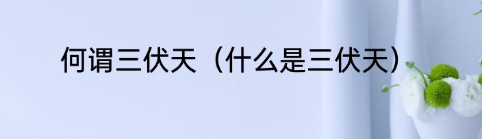 何谓三伏天（什么是三伏天）