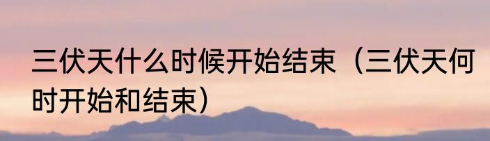 三伏天什么时候开始结束（三伏天何时开始和结束）