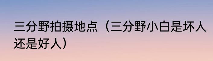 三分野拍摄地点（三分野小白是坏人还是好人）