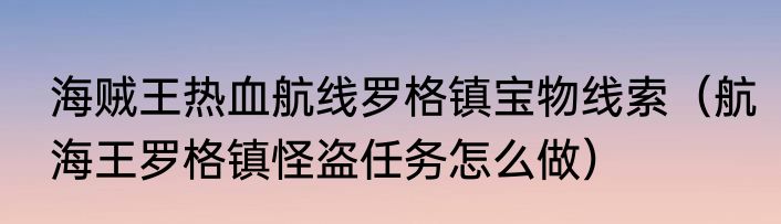 海贼王热血航线罗格镇宝物线索（航海王罗格镇怪盗任务怎么做）