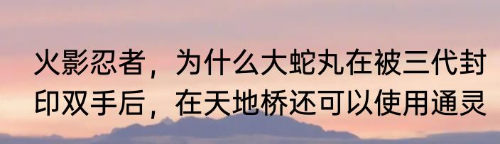火影忍者，为什么大蛇丸在被三代封印双手后，在天地桥还可以使用通灵