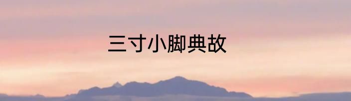 三寸小脚典故