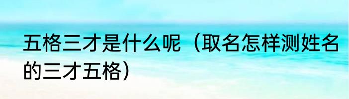 五格三才是什么呢（取名怎样测姓名的三才五格）