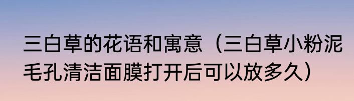 三白草的花语和寓意（三白草小粉泥毛孔清洁面膜打开后可以放多久）