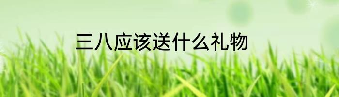 三八应该送什么礼物