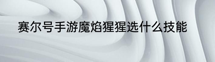 赛尔号手游魔焰猩猩选什么技能