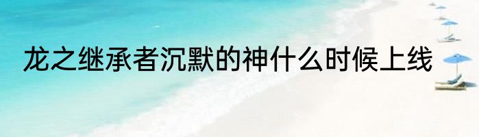 龙之继承者沉默的神什么时候上线