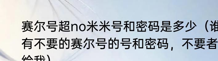 赛尔号超no米米号和密码是多少（谁有不要的赛尔号的号和密码，不要者给我）