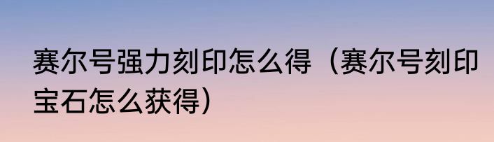 赛尔号强力刻印怎么得（赛尔号刻印宝石怎么获得）
