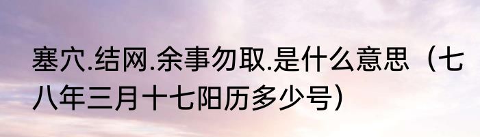 塞穴.结网.余事勿取.是什么意思（七八年三月十七阳历多少号）