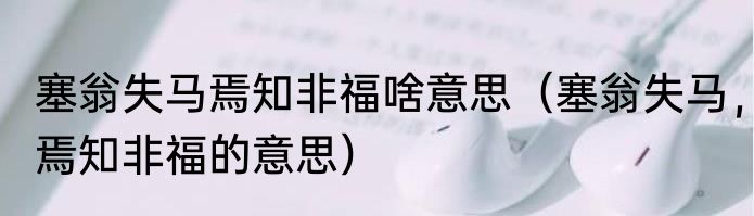 塞翁失马焉知非福啥意思（塞翁失马，焉知非福的意思）