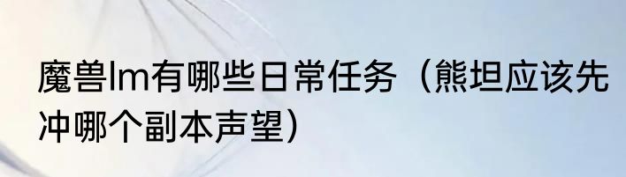 魔兽lm有哪些日常任务（熊坦应该先冲哪个副本声望）