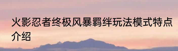 火影忍者终极风暴羁绊玩法模式特点介绍